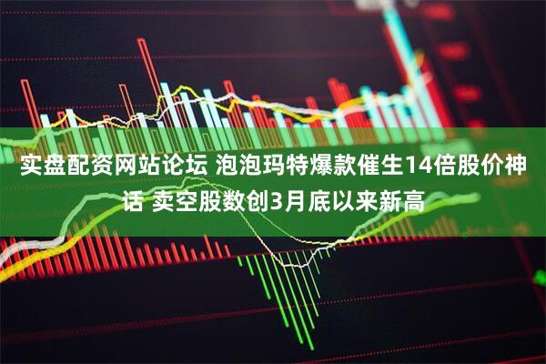 实盘配资网站论坛 泡泡玛特爆款催生14倍股价神话 卖空股数创3月底以来新高