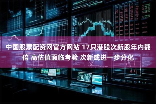 中国股票配资网官方网站 17只港股次新股年内翻倍 高估值面临考验 次新或进一步分化