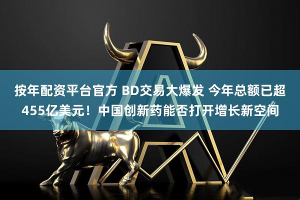 按年配资平台官方 BD交易大爆发 今年总额已超455亿美元！中国创新药能否打开增长新空间
