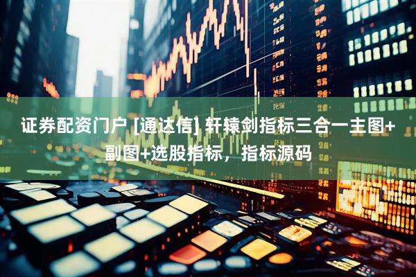 证券配资门户 [通达信] 轩辕剑指标三合一主图+副图+选股指标，指标源码