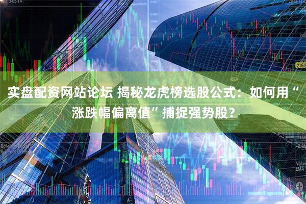 实盘配资网站论坛 揭秘龙虎榜选股公式：如何用“涨跌幅偏离值”捕捉强势股？