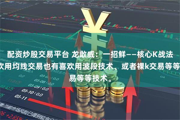 配资炒股交易平台 龙敢威:一招鲜——核心K战法有喜欢用均线交易也有喜欢用波段技术、或者裸k交易等等技术。