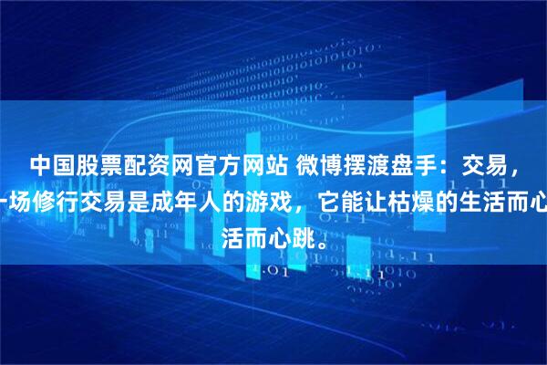 中国股票配资网官方网站 微博摆渡盘手：交易，是一场修行交易是成年人的游戏，它能让枯燥的生活而心跳。