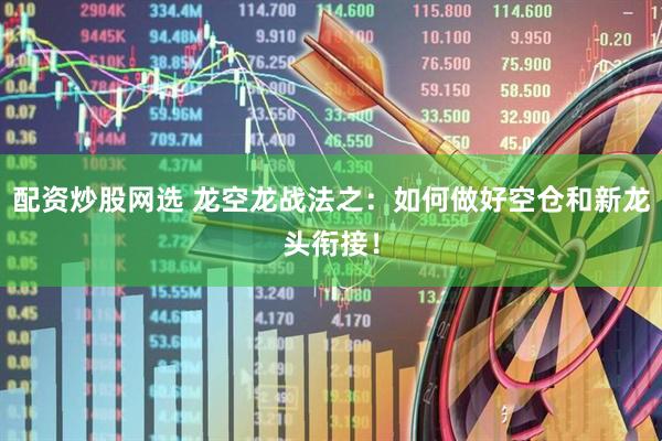 配资炒股网选 龙空龙战法之：如何做好空仓和新龙头衔接！