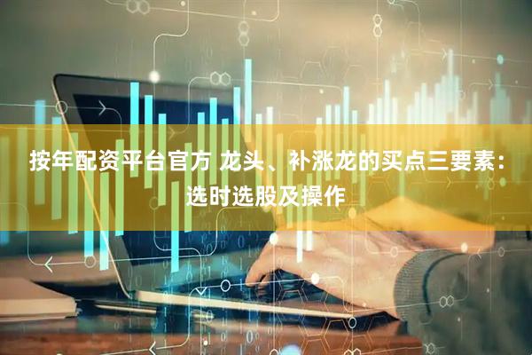 按年配资平台官方 龙头、补涨龙的买点三要素：选时选股及操作