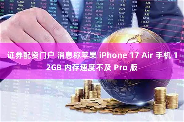证券配资门户 消息称苹果 iPhone 17 Air 手机 12GB 内存速度不及 Pro 版