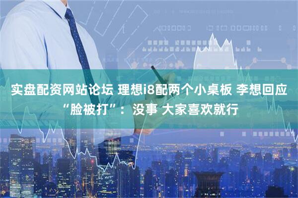 实盘配资网站论坛 理想i8配两个小桌板 李想回应“脸被打”：没事 大家喜欢就行
