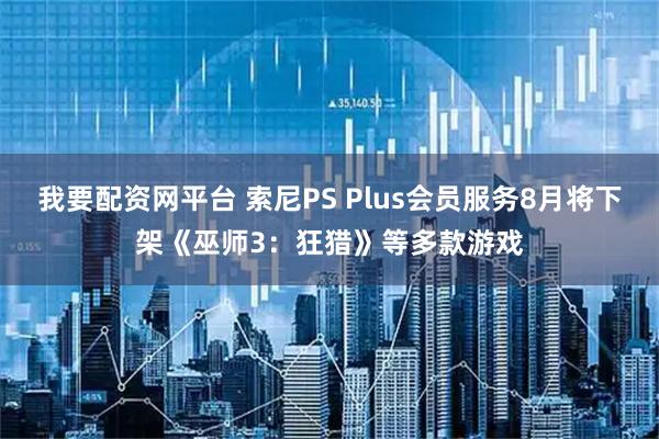 我要配资网平台 索尼PS Plus会员服务8月将下架《巫师3：狂猎》等多款游戏