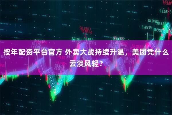 按年配资平台官方 外卖大战持续升温，美团凭什么云淡风轻？