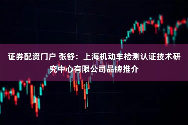 证券配资门户 张舒：上海机动车检测认证技术研究中心有限公司品牌推介