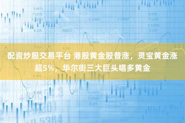 配资炒股交易平台 港股黄金股普涨，灵宝黄金涨超5%，华尔街三大巨头唱多黄金