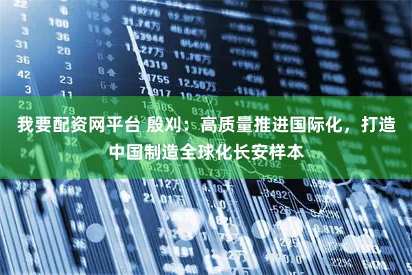 我要配资网平台 殷刈：高质量推进国际化，打造中国制造全球化长安样本