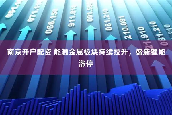 南京开户配资 能源金属板块持续拉升，盛新锂能涨停