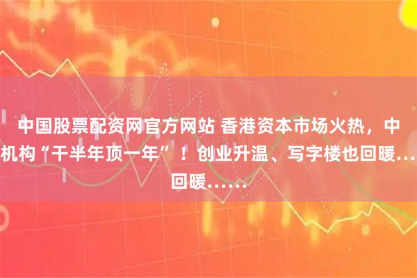 中国股票配资网官方网站 香港资本市场火热，中介机构“干半年顶一年” ！创业升温、写字楼也回暖……