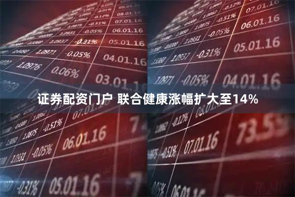 证券配资门户 联合健康涨幅扩大至14%