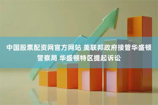 中国股票配资网官方网站 美联邦政府接管华盛顿警察局 华盛顿特区提起诉讼