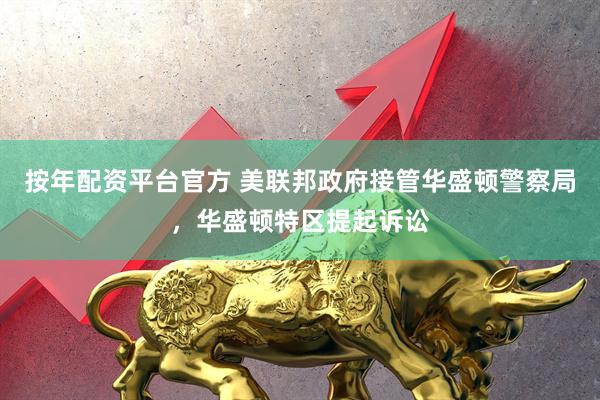 按年配资平台官方 美联邦政府接管华盛顿警察局，华盛顿特区提起诉讼