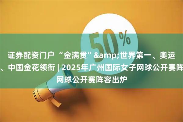 证券配资门户 “金满贯”&世界第一、奥运会亚军、中国金花领衔 | 2025年广州国际女子网球公开赛阵容出炉