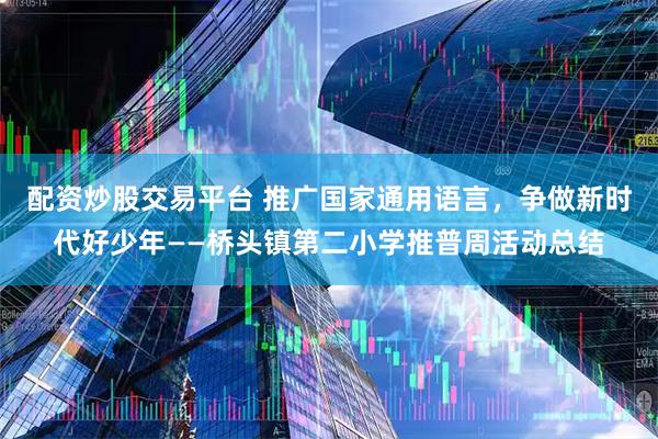 配资炒股交易平台 推广国家通用语言，争做新时代好少年——桥头镇第二小学推普周活动总结