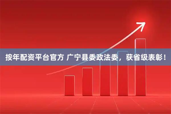 按年配资平台官方 广宁县委政法委，获省级表彰！