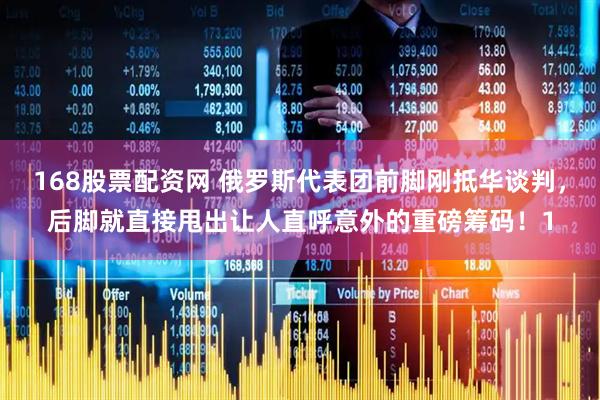 168股票配资网 俄罗斯代表团前脚刚抵华谈判，后脚就直接甩出让人直呼意外的重磅筹码！1