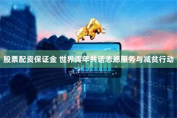 股票配资保证金 世界青年共话志愿服务与减贫行动