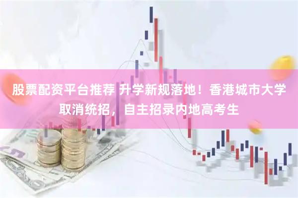 股票配资平台推荐 升学新规落地！香港城市大学取消统招，自主招录内地高考生