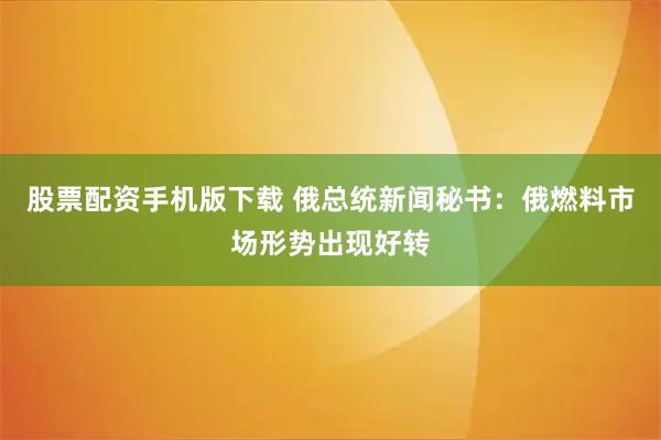 股票配资手机版下载 俄总统新闻秘书：俄燃料市场形势出现好转