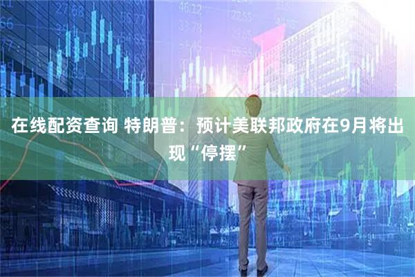 在线配资查询 特朗普：预计美联邦政府在9月将出现“停摆”