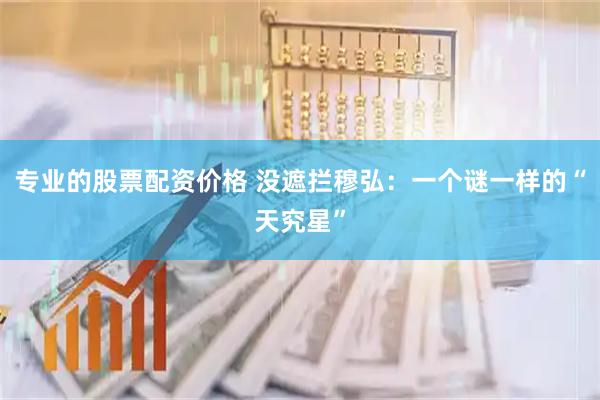 专业的股票配资价格 没遮拦穆弘：一个谜一样的“天究星”