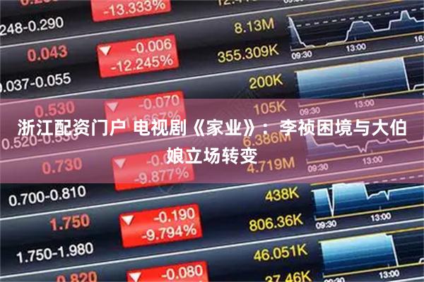 浙江配资门户 电视剧《家业》：李祯困境与大伯娘立场转变