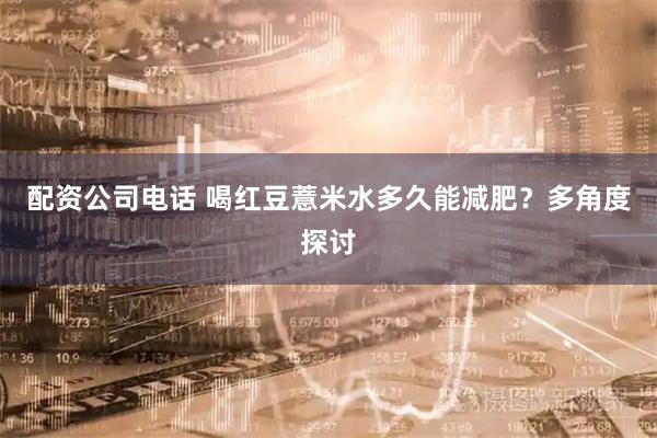 配资公司电话 喝红豆薏米水多久能减肥？多角度探讨