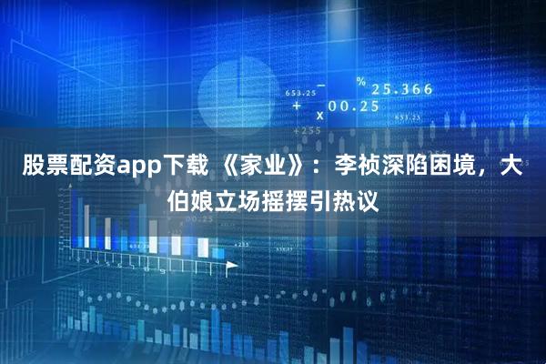 股票配资app下载 《家业》：李祯深陷困境，大伯娘立场摇摆引热议