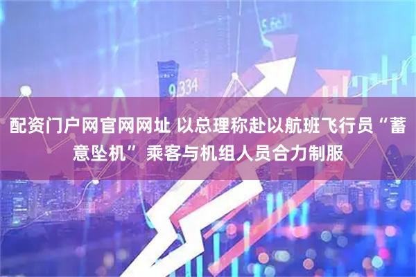配资门户网官网网址 以总理称赴以航班飞行员“蓄意坠机” 乘客与机组人员合力制服