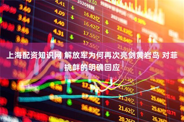 上海配资知识网 解放军为何再次亮剑黄岩岛 对菲挑衅的明确回应