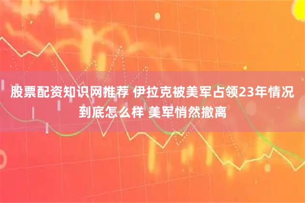 股票配资知识网推荐 伊拉克被美军占领23年情况到底怎么样 美军悄然撤离