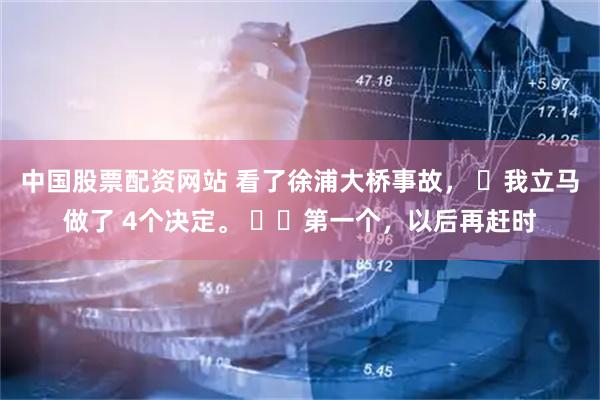 中国股票配资网站 看了徐浦大桥事故， ​我立马做了 4个决定。 ​​第一个，以后再赶时